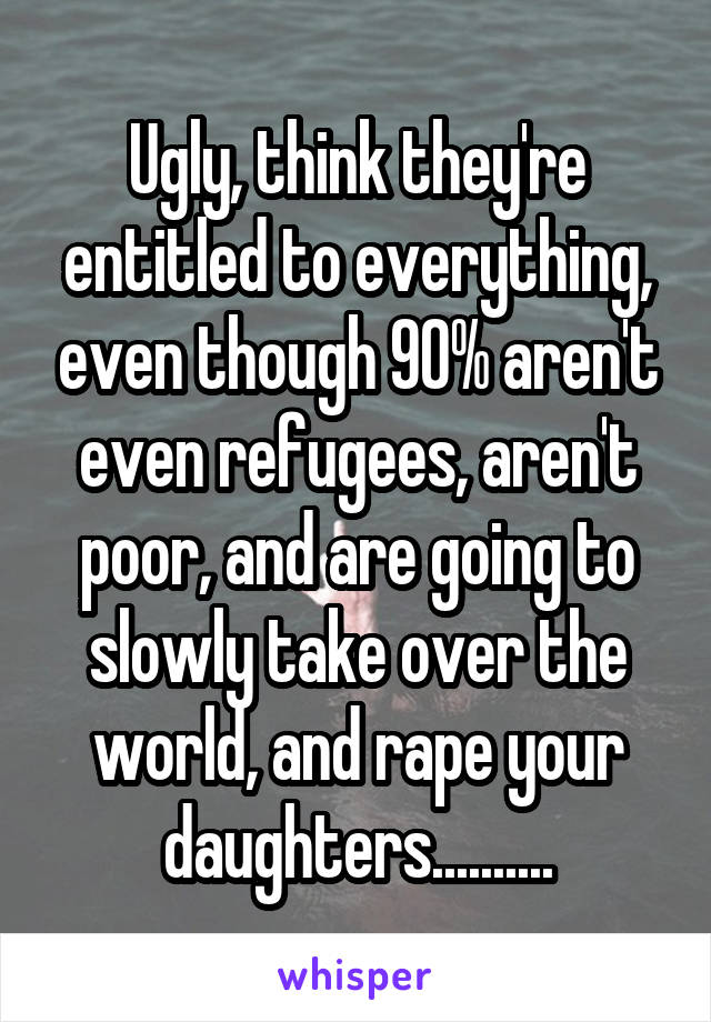 Ugly, think they're entitled to everything, even though 90% aren't even refugees, aren't poor, and are going to slowly take over the world, and rape your daughters..........