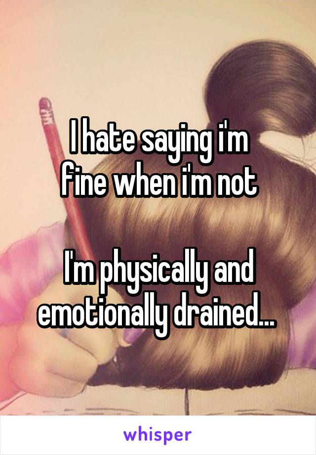 I hate saying i'm
fine when i'm not

I'm physically and emotionally drained... 