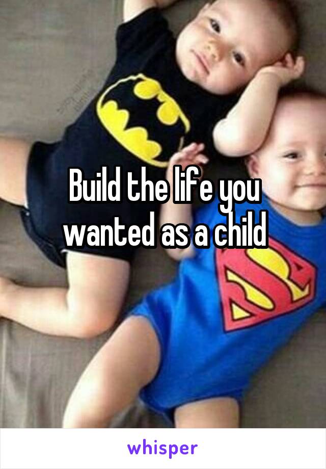 Build the life you wanted as a child
