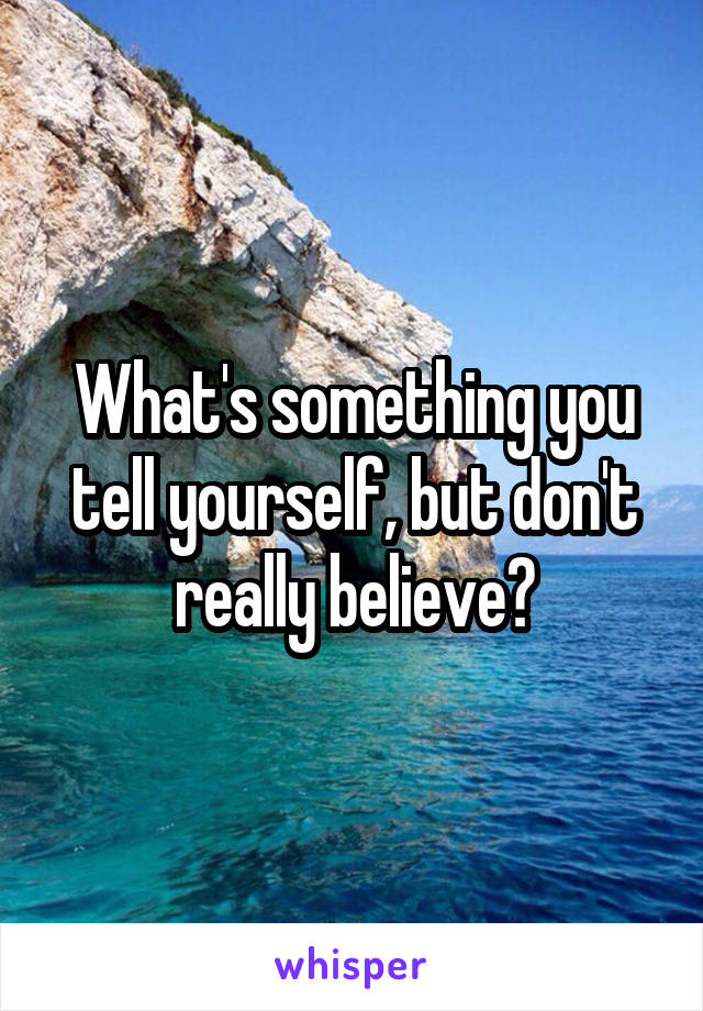 What's something you tell yourself, but don't really believe?