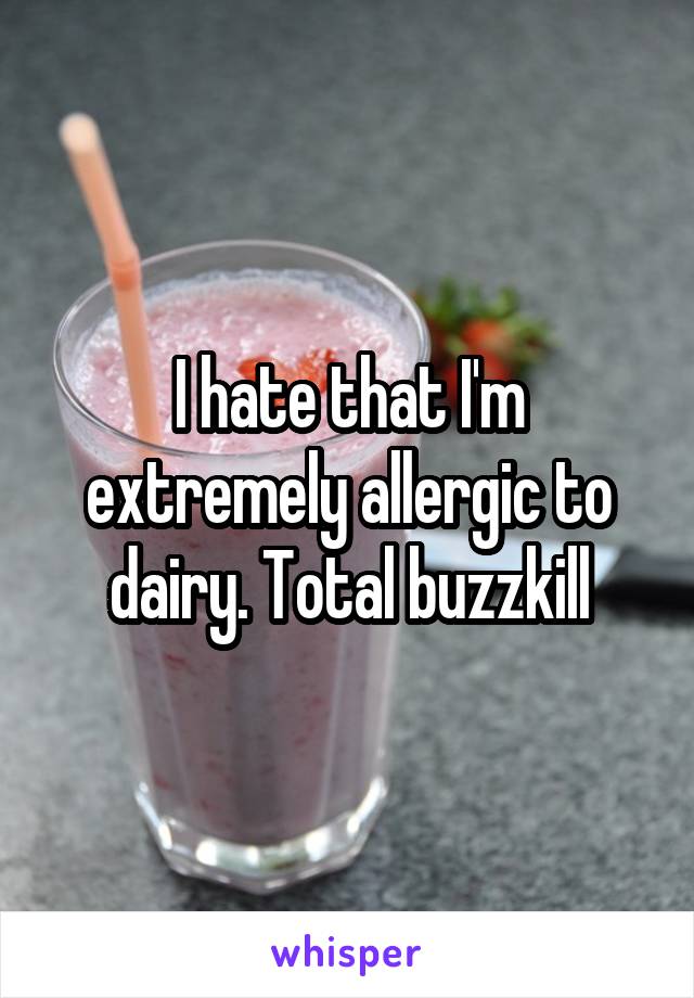 I hate that I'm extremely allergic to dairy. Total buzzkill