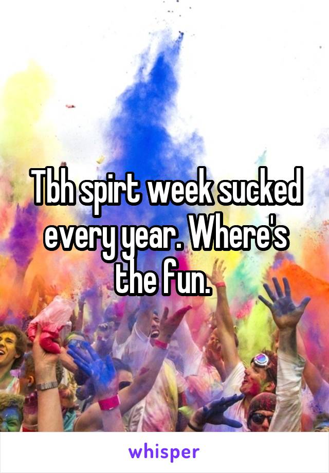 Tbh spirt week sucked every year. Where's the fun. 