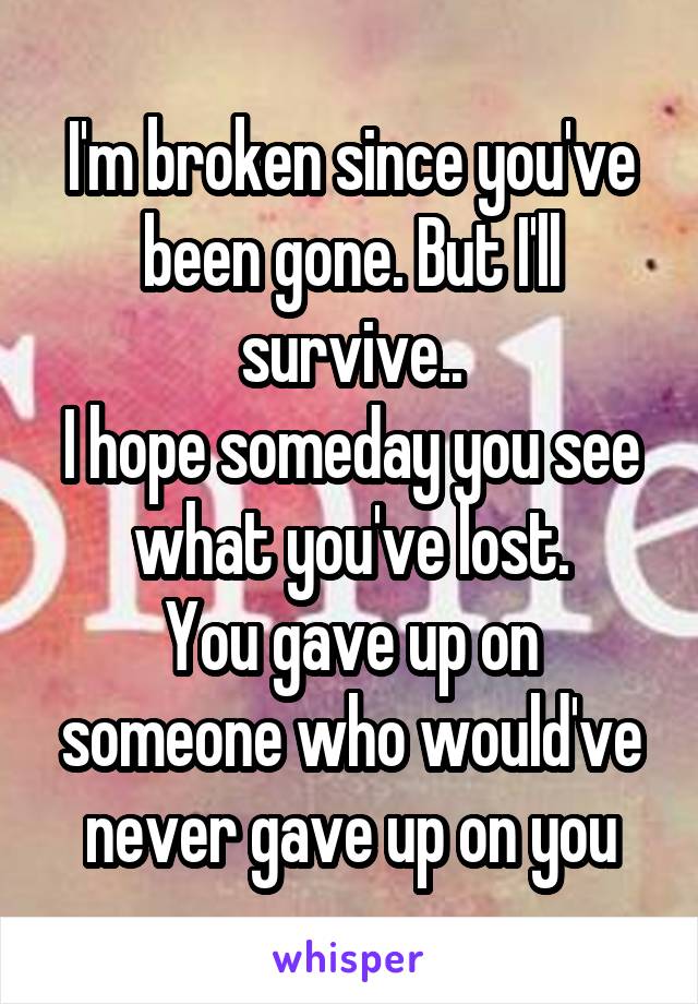 I'm broken since you've been gone. But I'll survive..
I hope someday you see what you've lost.
You gave up on someone who would've never gave up on you