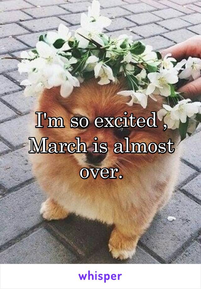 I'm so excited , March is almost over.