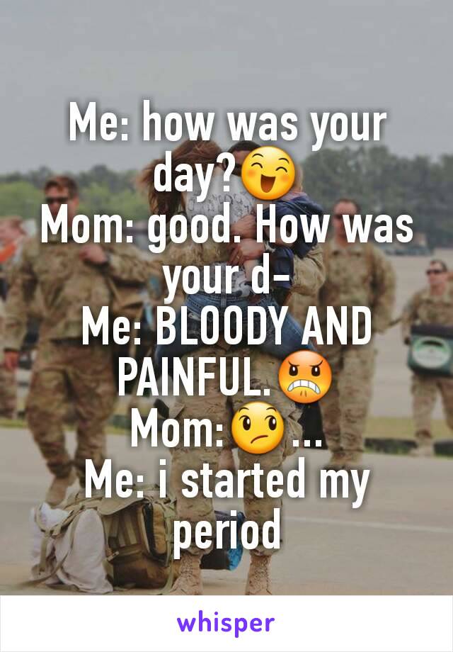 Me: how was your day?😄
Mom: good. How was your d-
Me: BLOODY AND PAINFUL.😠
Mom:😞...
Me: i started my period