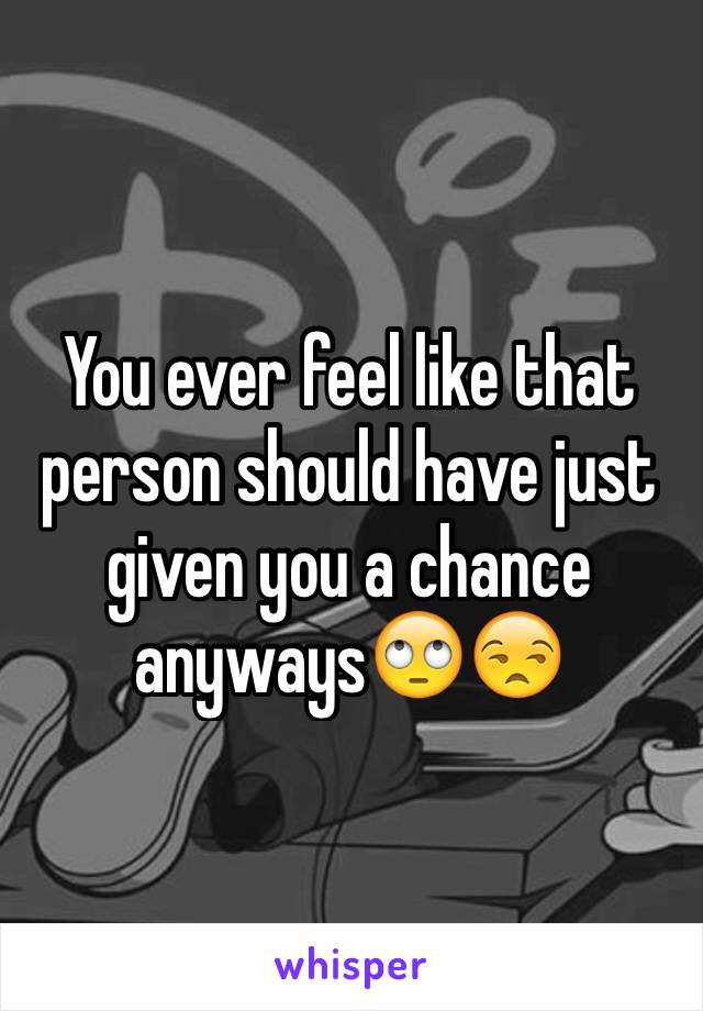 You ever feel like that person should have just given you a chance anyways🙄😒