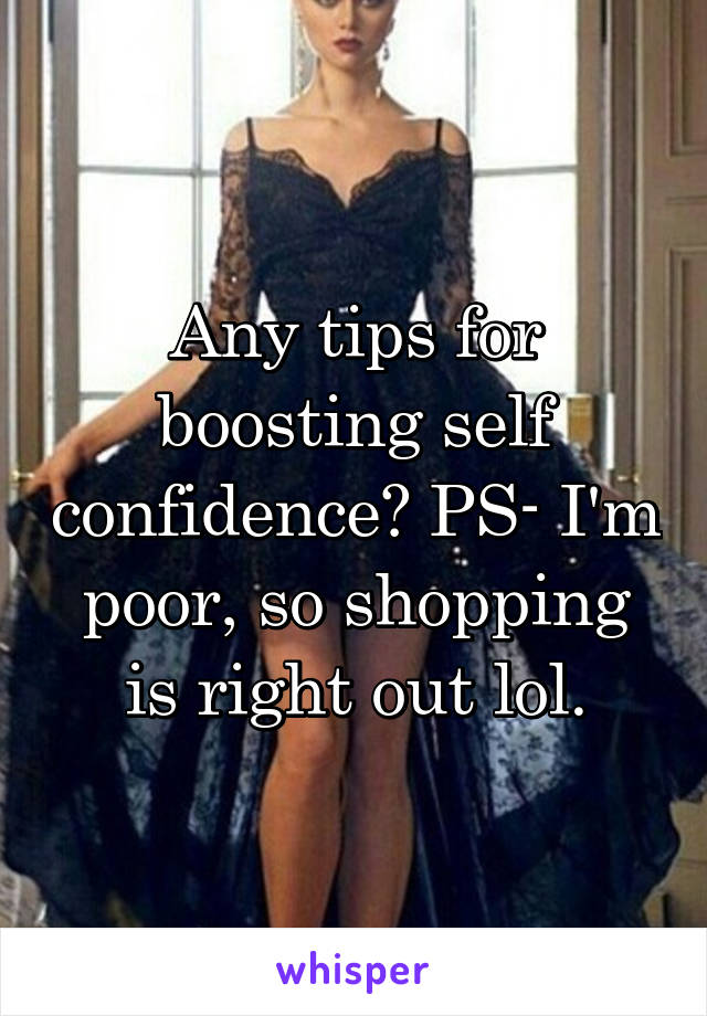 Any tips for boosting self confidence? PS- I'm poor, so shopping is right out lol.