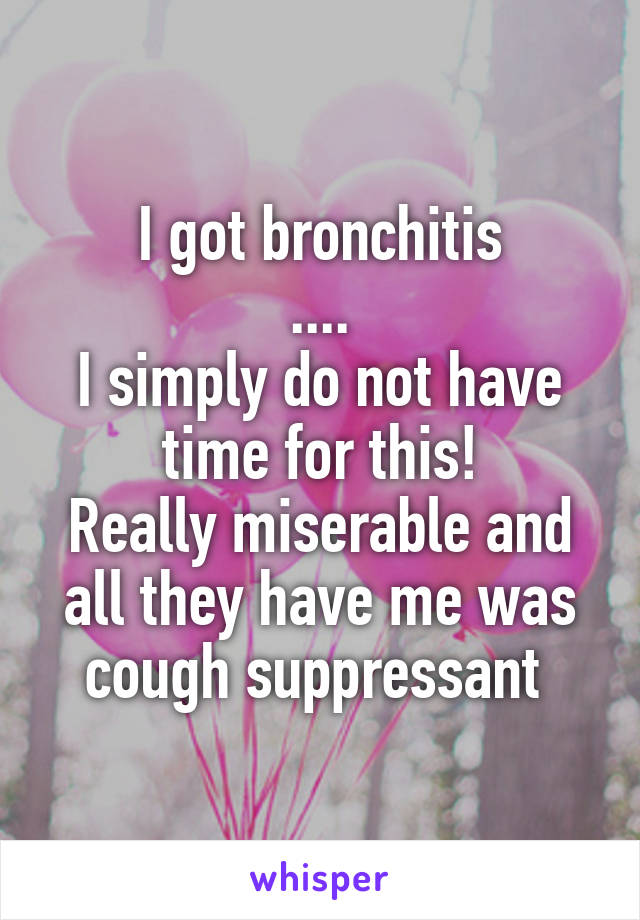 I got bronchitis
....
I simply do not have time for this!
Really miserable and all they have me was cough suppressant 