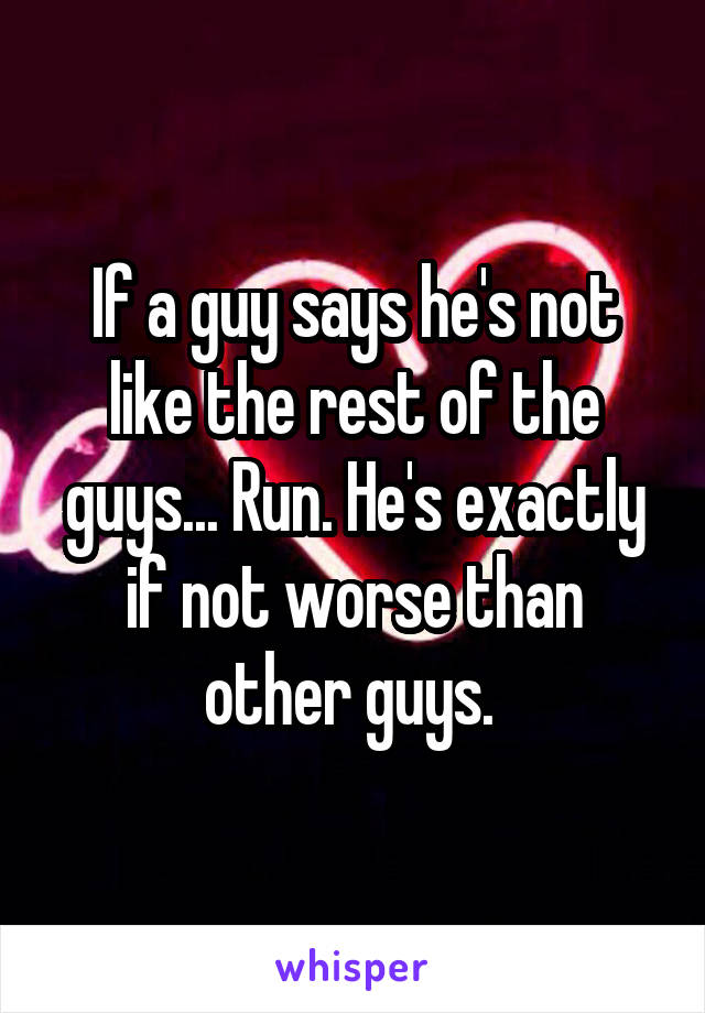 If a guy says he's not like the rest of the guys... Run. He's exactly if not worse than other guys. 