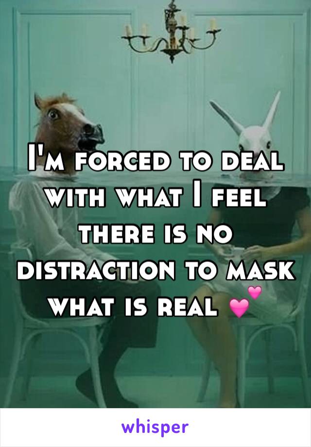 I'm forced to deal with what I feel there is no distraction to mask what is real 💕