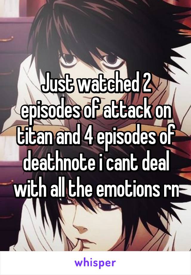 Just watched 2 episodes of attack on titan and 4 episodes of deathnote i cant deal with all the emotions rn