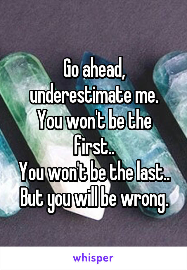 Go ahead, underestimate me.
You won't be the first..
You won't be the last..
But you will be wrong.