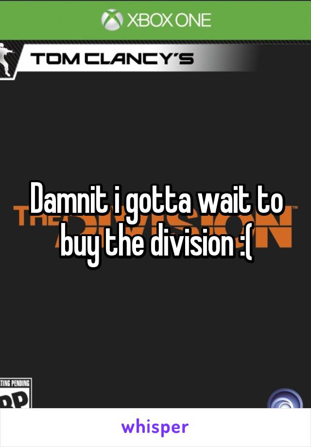 Damnit i gotta wait to buy the division :(