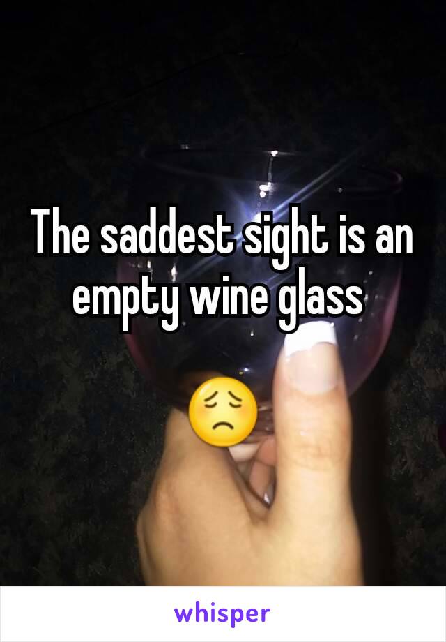 The saddest sight is an empty wine glass 

😟