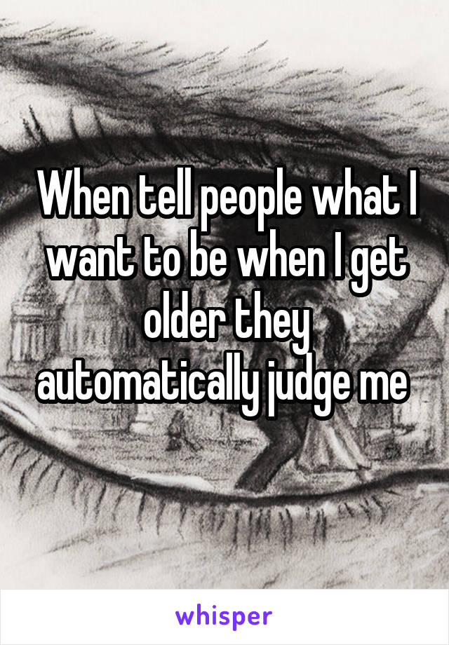 When tell people what I want to be when I get older they automatically judge me 
