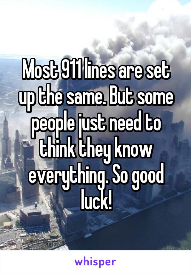 Most 911 lines are set up the same. But some people just need to think they know everything. So good luck!