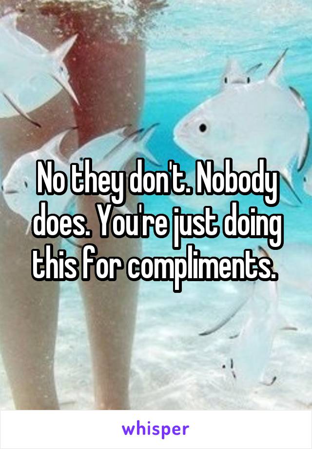 No they don't. Nobody does. You're just doing this for compliments. 