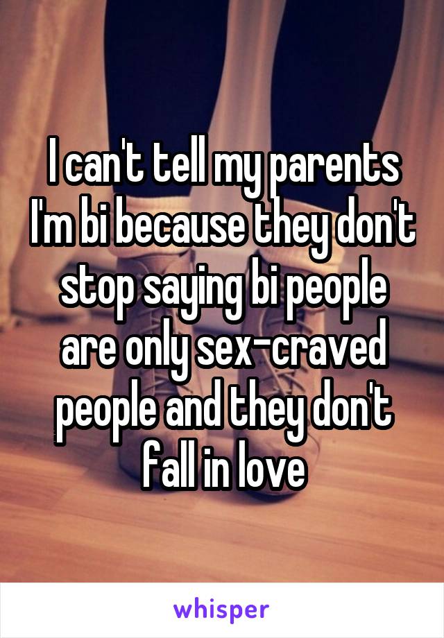 I can't tell my parents I'm bi because they don't stop saying bi people are only sex-craved people and they don't fall in love