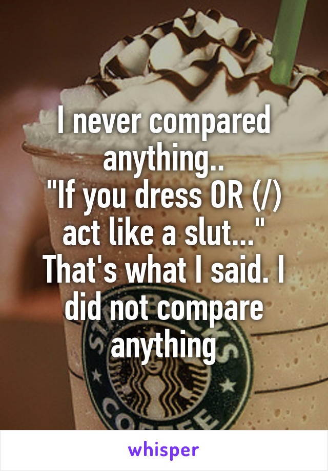 I never compared anything..
"If you dress OR (/) act like a slut..."
That's what I said. I did not compare anything