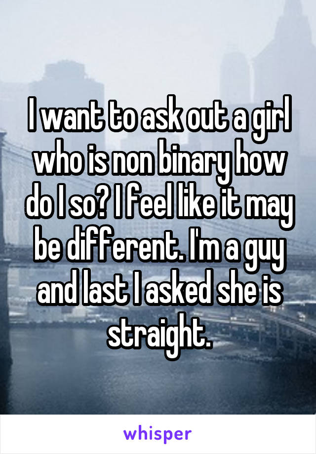 I want to ask out a girl who is non binary how do I so? I feel like it may be different. I'm a guy and last I asked she is straight.