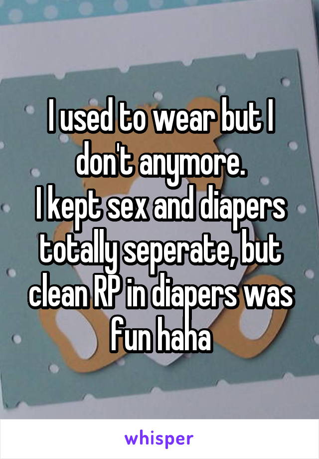 I used to wear but I don't anymore.
I kept sex and diapers totally seperate, but clean RP in diapers was fun haha