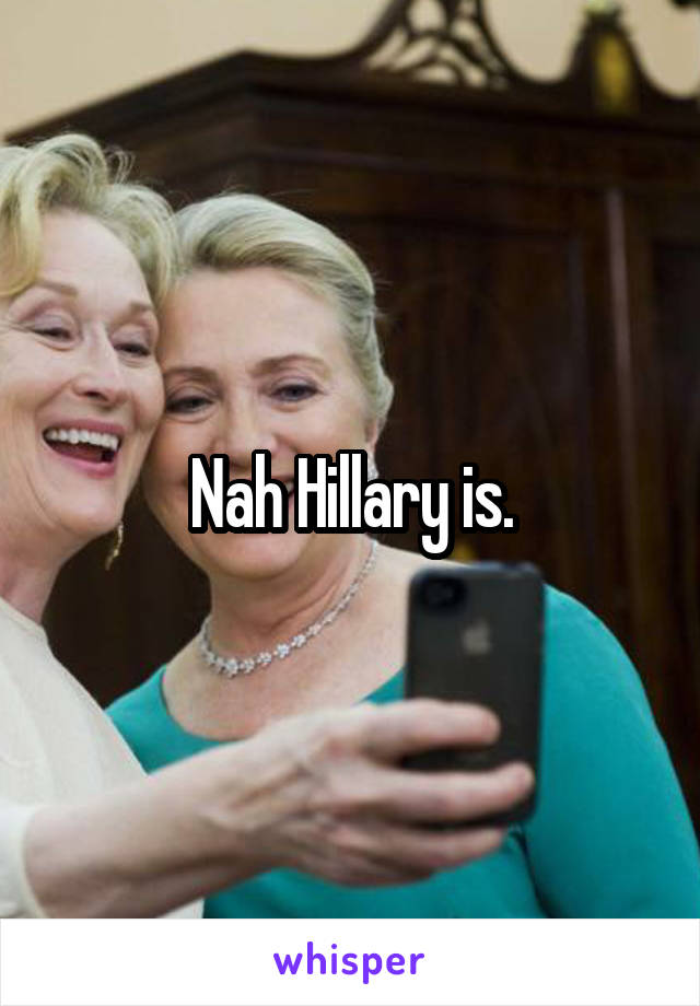 Nah Hillary is.