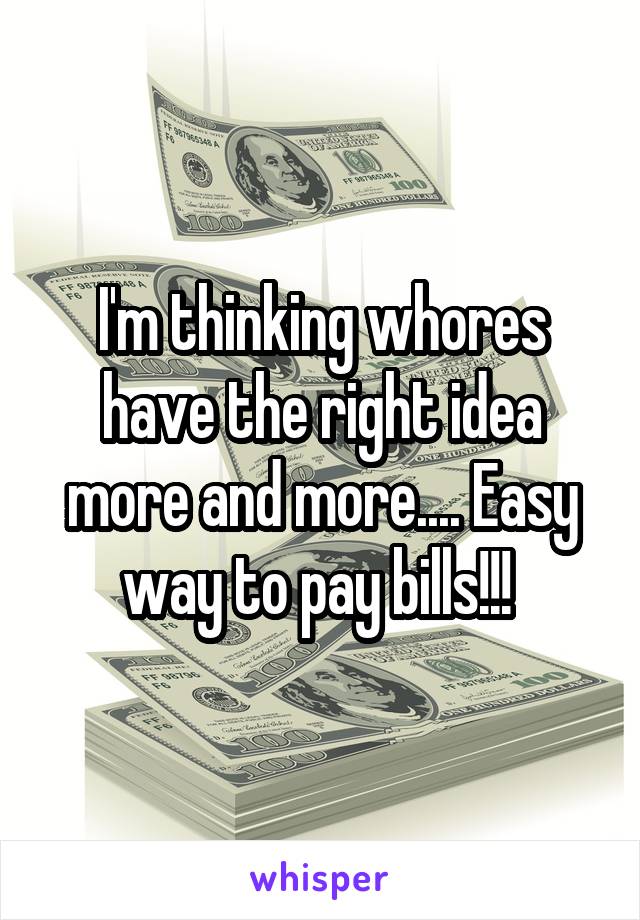 I'm thinking whores have the right idea more and more.... Easy way to pay bills!!! 