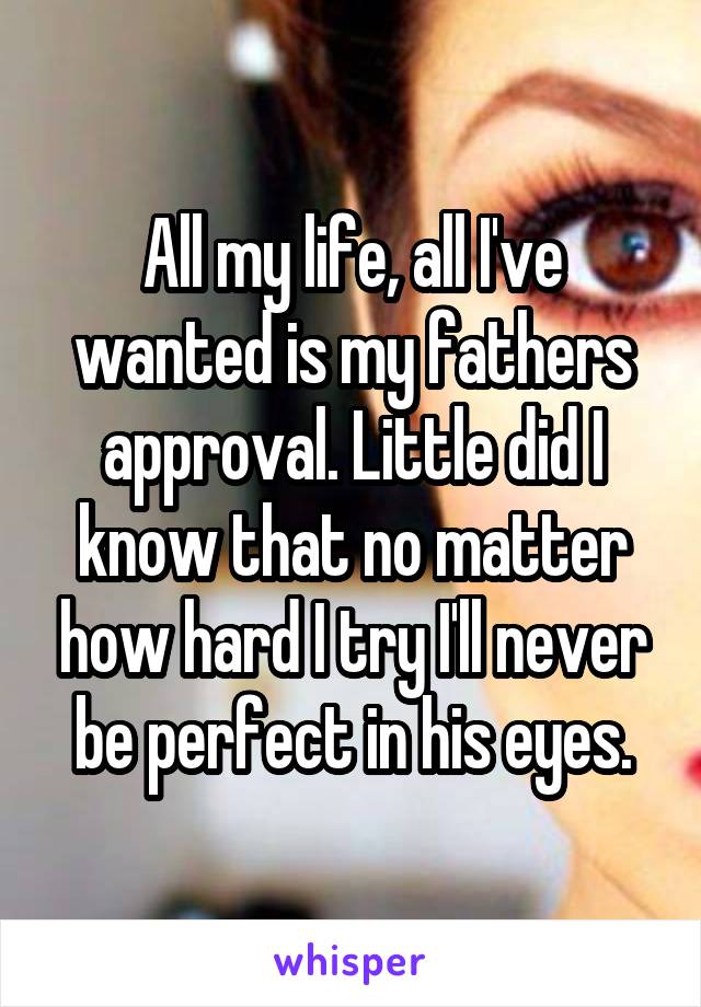 All my life, all I've wanted is my fathers approval. Little did I know that no matter how hard I try I'll never be perfect in his eyes.