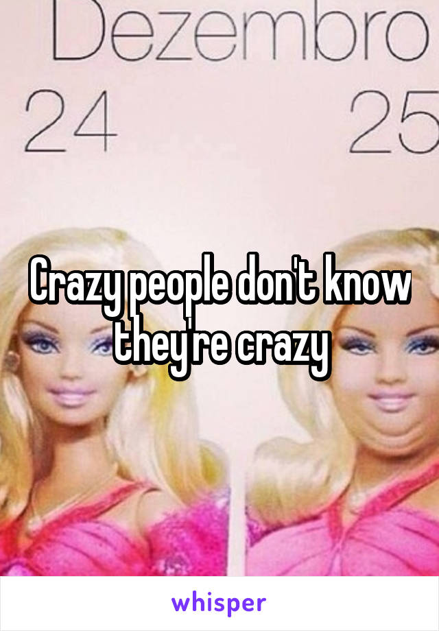 Crazy people don't know they're crazy