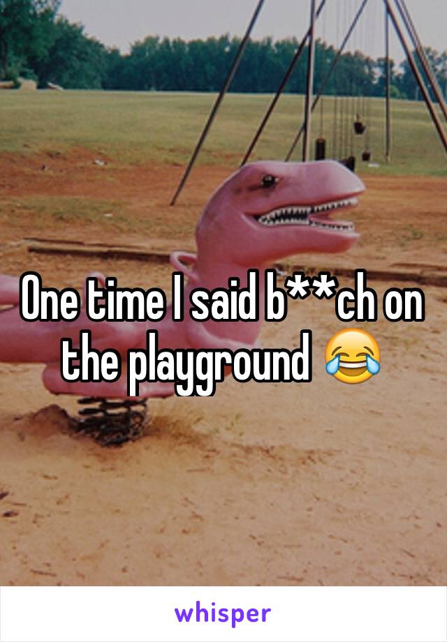 One time I said b**ch on the playground 😂