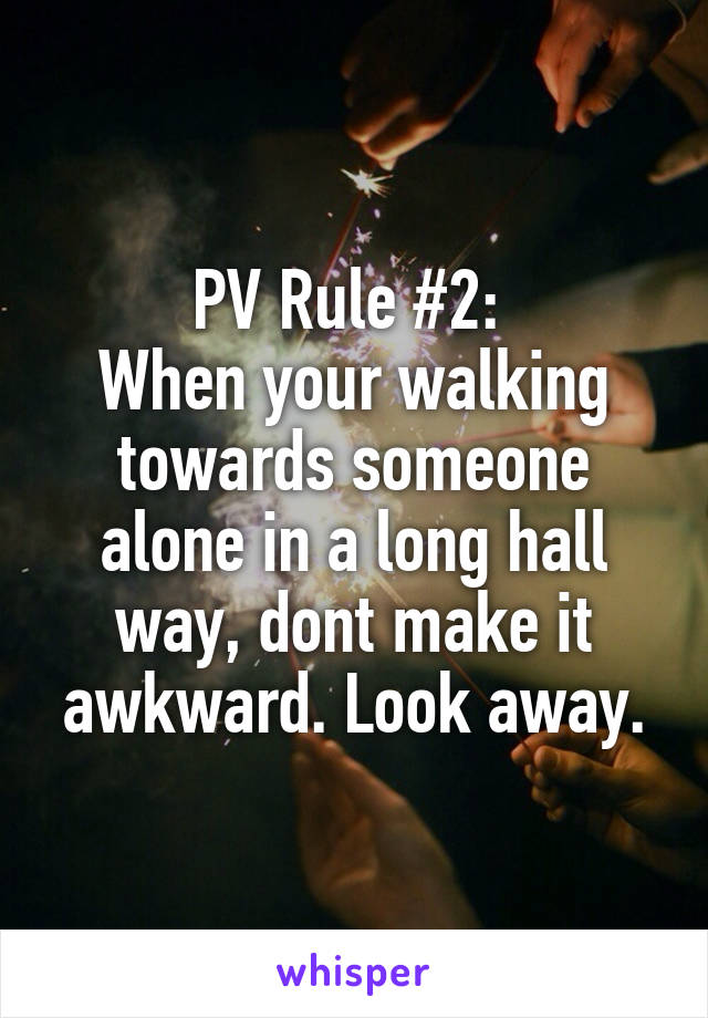 PV Rule #2: 
When your walking towards someone alone in a long hall way, dont make it awkward. Look away.