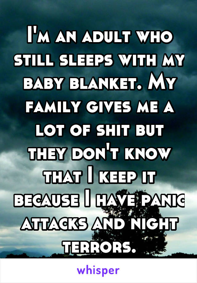 I'm an adult who still sleeps with my baby blanket. My family gives me a lot of shit but they don't know that I keep it because I have panic attacks and night terrors.