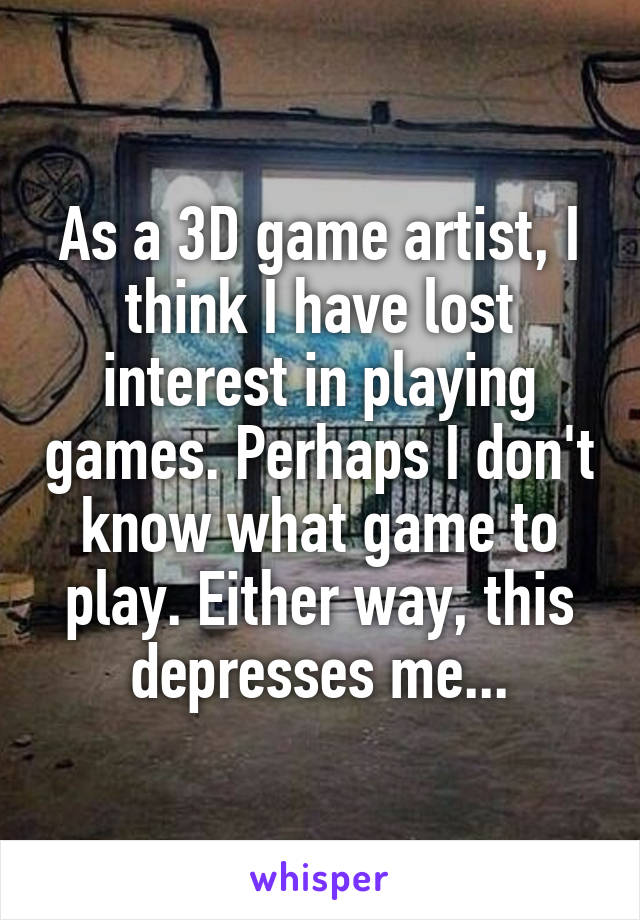 As a 3D game artist, I think I have lost interest in playing games. Perhaps I don't know what game to play. Either way, this depresses me...