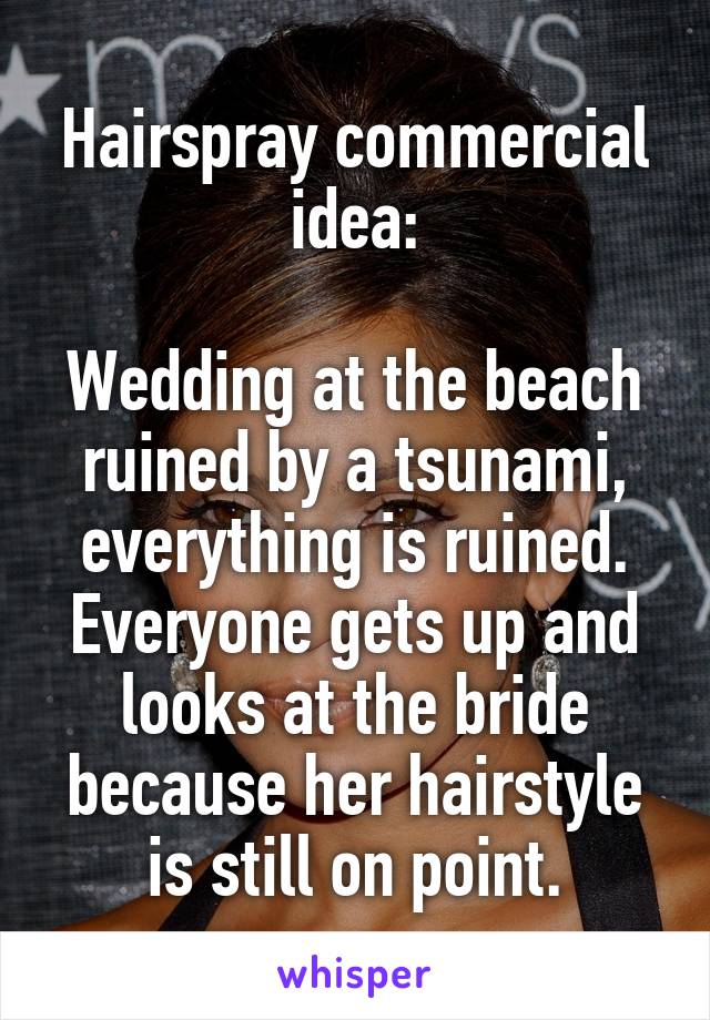 Hairspray commercial idea:

Wedding at the beach ruined by a tsunami, everything is ruined. Everyone gets up and looks at the bride because her hairstyle is still on point.