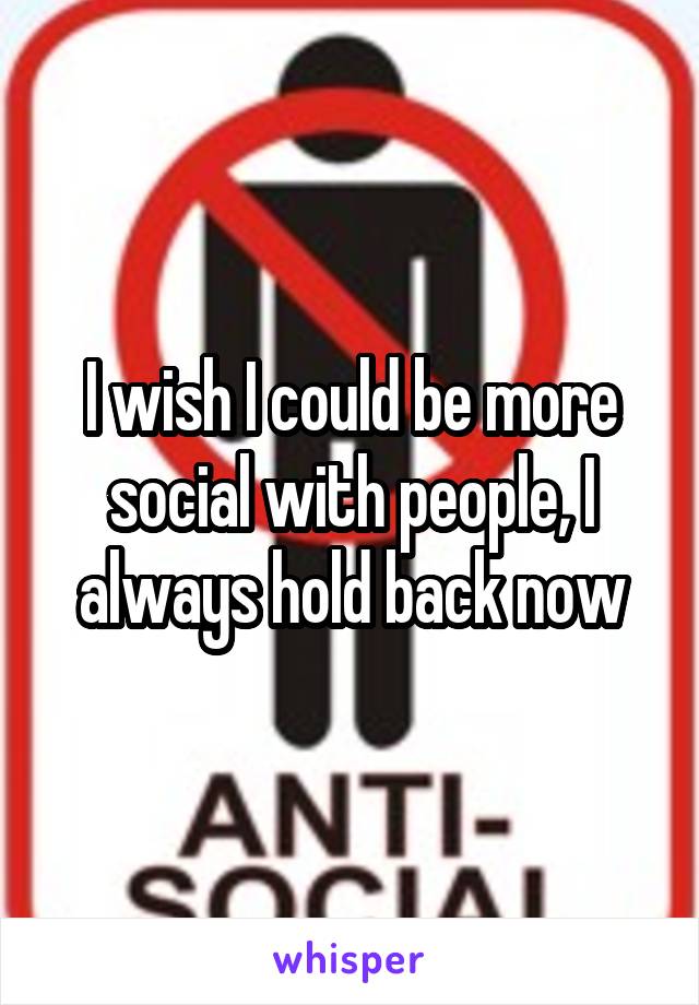 I wish I could be more social with people, I always hold back now