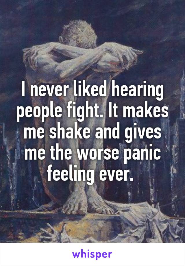 I never liked hearing people fight. It makes me shake and gives me the worse panic feeling ever. 