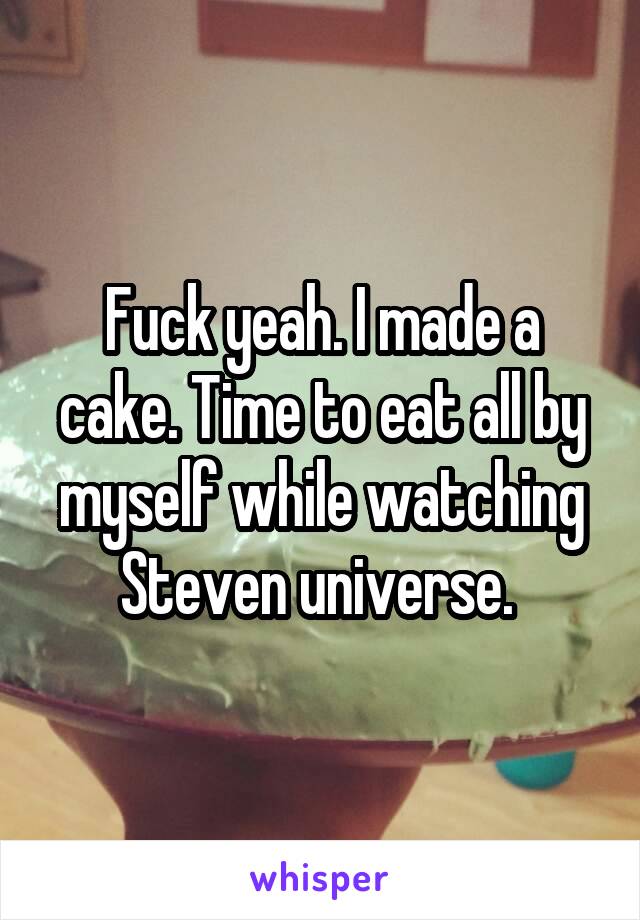 Fuck yeah. I made a cake. Time to eat all by myself while watching Steven universe. 