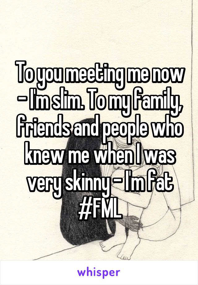 To you meeting me now - I'm slim. To my family, friends and people who knew me when I was very skinny - I'm fat #FML