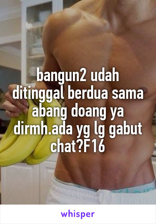 bangun2 udah ditinggal berdua sama abang doang ya dirmh.ada yg lg gabut chat?F16