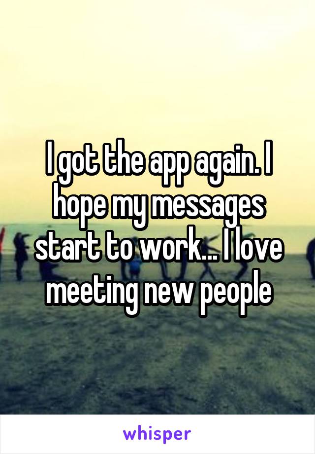 I got the app again. I hope my messages start to work... I love meeting new people