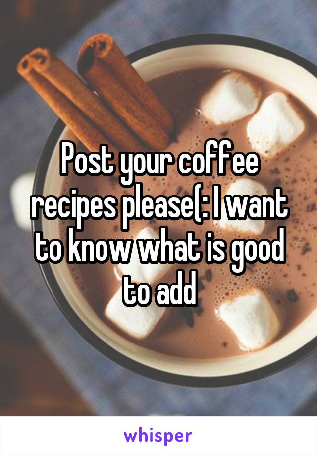 Post your coffee recipes please(: I want to know what is good to add