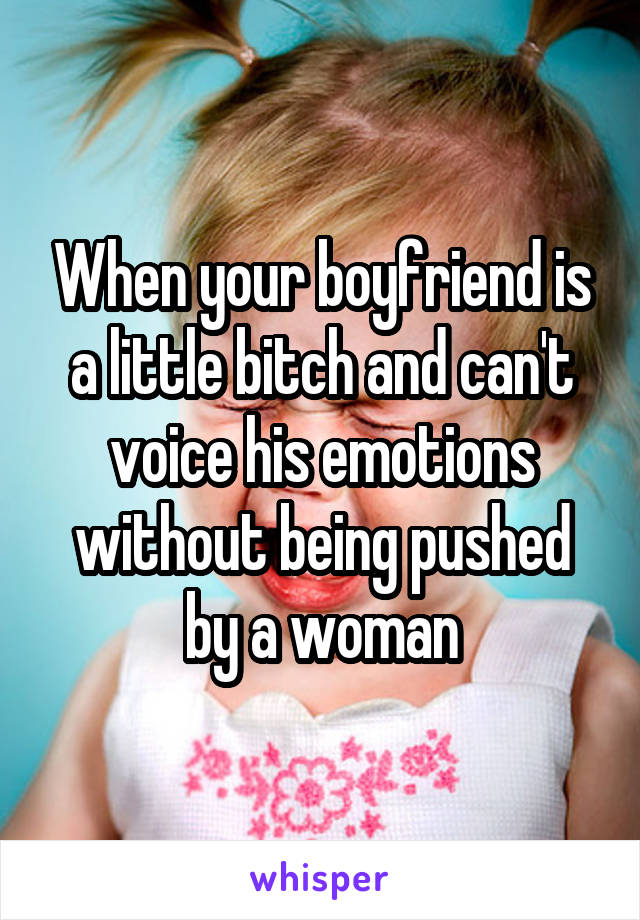 When your boyfriend is a little bitch and can't voice his emotions without being pushed by a woman