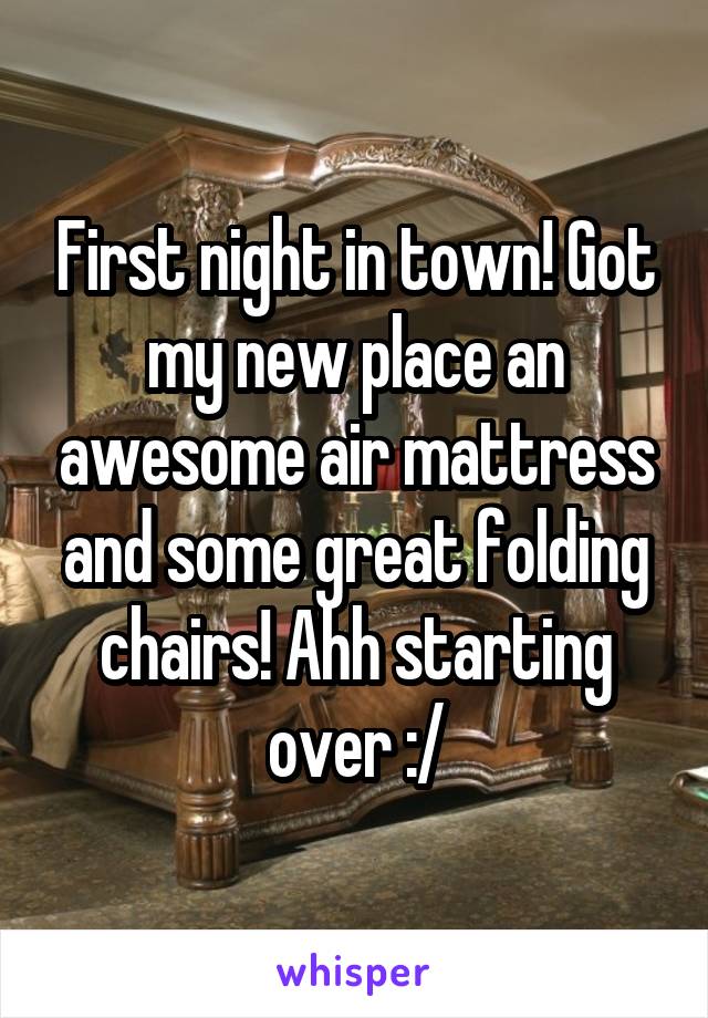 First night in town! Got my new place an awesome air mattress and some great folding chairs! Ahh starting over :/