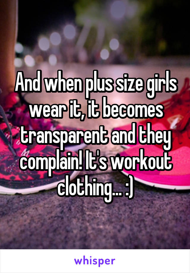 And when plus size girls wear it, it becomes transparent and they complain! It's workout clothing... :)