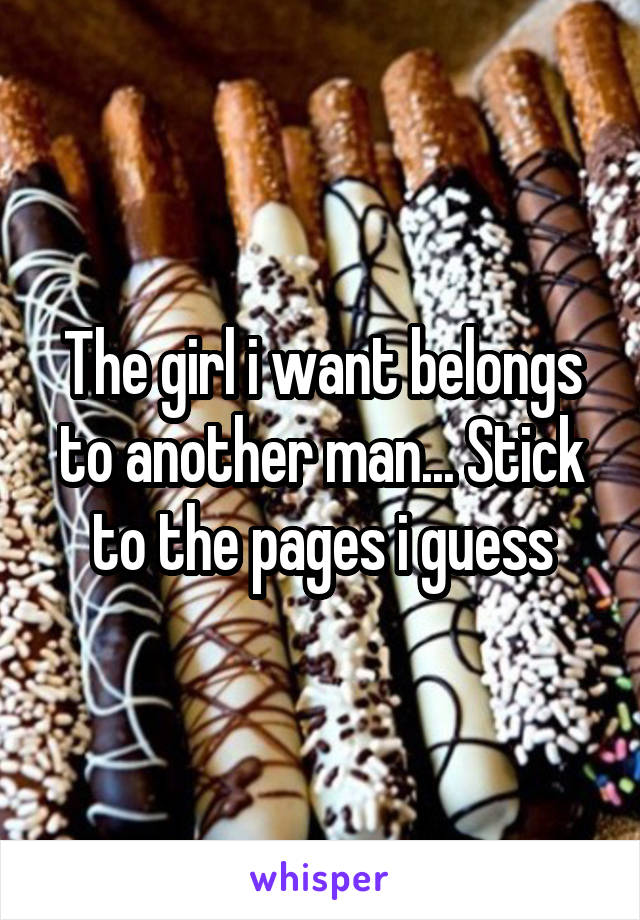 The girl i want belongs to another man... Stick to the pages i guess