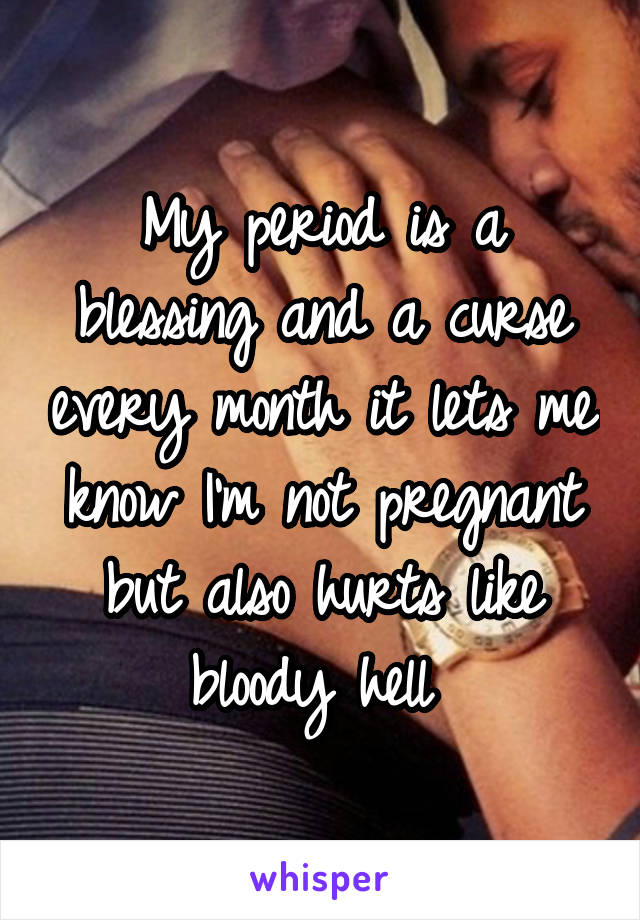 My period is a blessing and a curse every month it lets me know I'm not pregnant but also hurts like bloody hell 