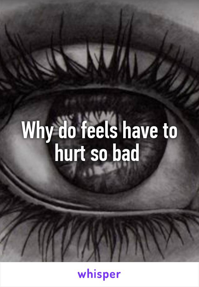 Why do feels have to hurt so bad 