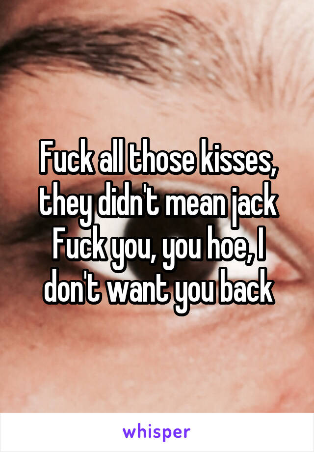 Fuck all those kisses, they didn't mean jack
Fuck you, you hoe, I don't want you back