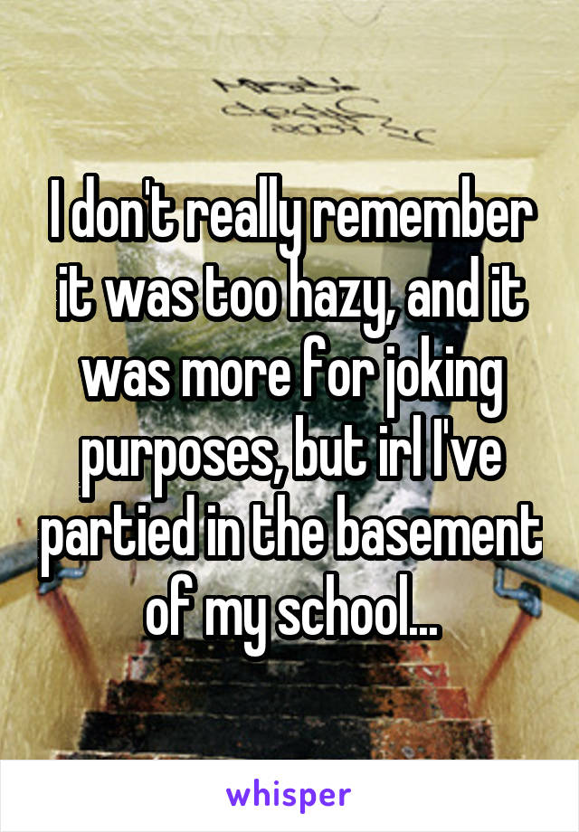 I don't really remember it was too hazy, and it was more for joking purposes, but irl I've partied in the basement of my school...