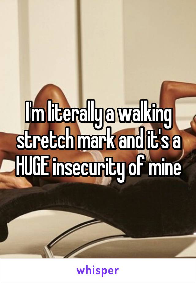 I'm literally a walking stretch mark and it's a HUGE insecurity of mine